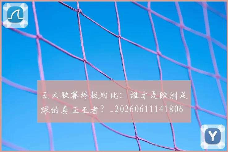 五大联赛终极对比：谁才是欧洲足球的真正王者？_20260611141806