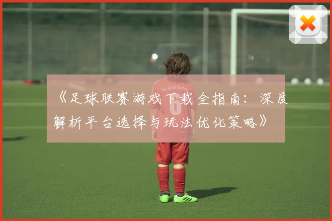 《足球联赛游戏下载全指南：深度解析平台选择与玩法优化策略》