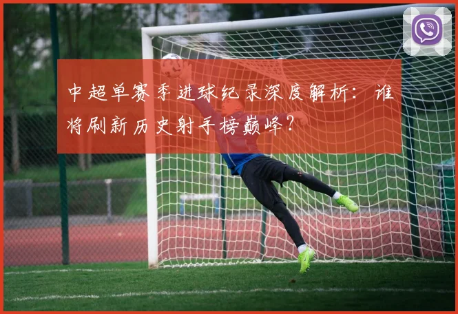 中超单赛季进球纪录深度解析：谁将刷新历史射手榜巅峰？