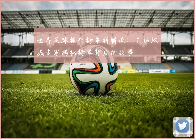世界足球排行榜最新解读:专访权威专家揭秘榜单背后的故事
