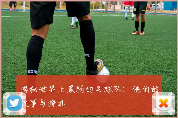 揭秘世界上最弱的足球队：他们的故事与挣扎