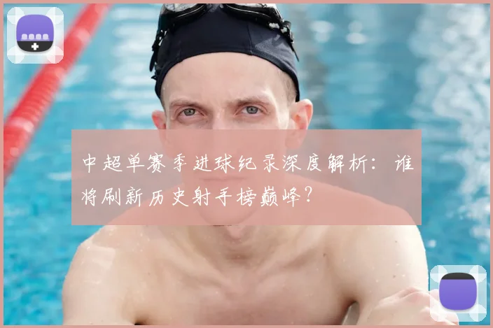 中超单赛季进球纪录深度解析:谁将刷新历史射手榜巅峰?