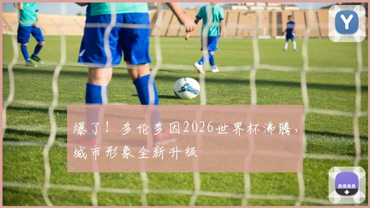 爆了!多伦多因2026世界杯沸腾,城市形象全新升级