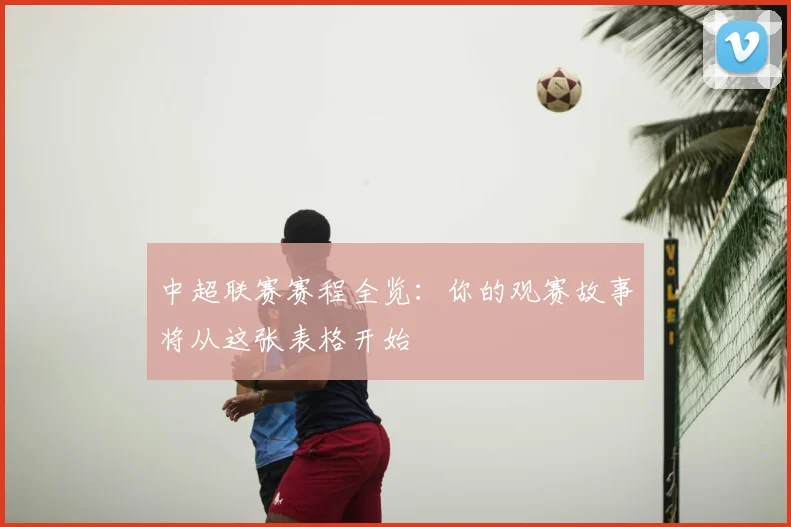 中超联赛赛程全览:你的观赛故事将从这张表格开始