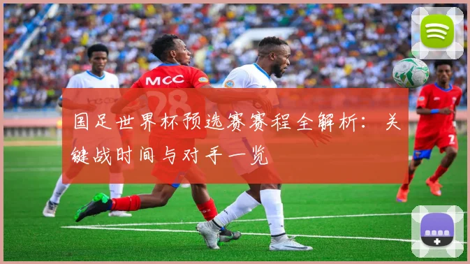 国足世界杯预选赛赛程全解析:关键战时间与对手一览