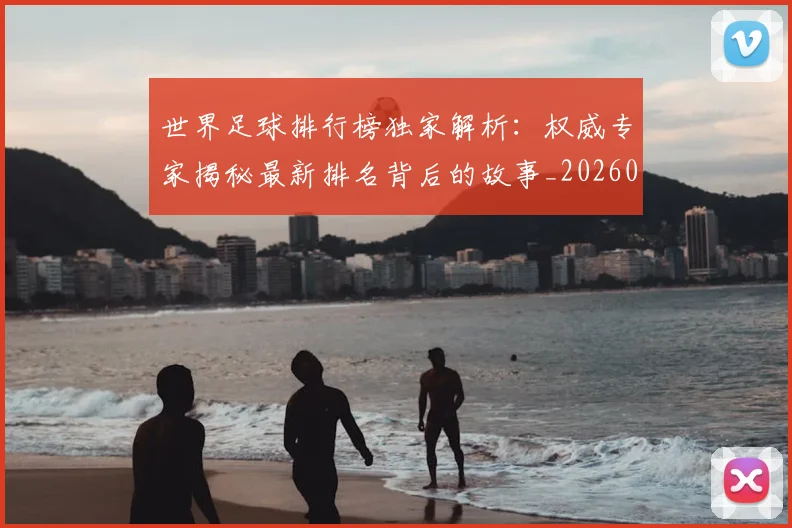 世界足球排行榜独家解析:权威专家揭秘最新排名背后的故事_20260609201436