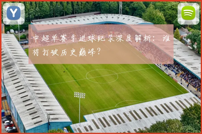 中超单赛季进球纪录深度解析:谁将打破历史巅峰?
