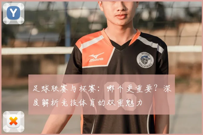 足球联赛与杯赛:哪个更重要?深度解析竞技体育的双重魅力