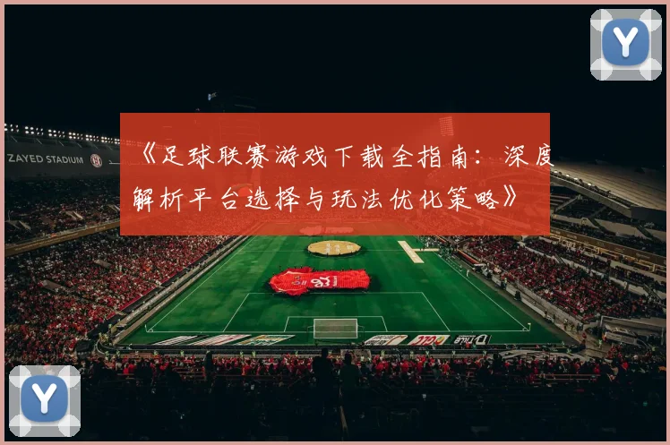 《足球联赛游戏下载全指南：深度解析平台选择与玩法优化策略》