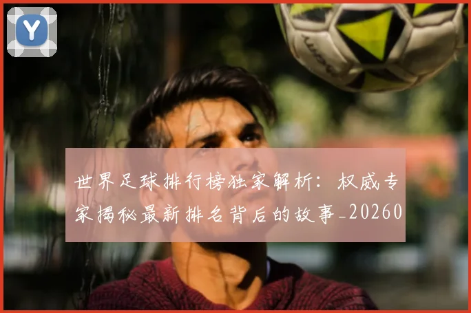 世界足球排行榜独家解析:权威专家揭秘最新排名背后的故事_20260609201436
