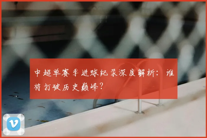 中超单赛季进球纪录深度解析:谁将打破历史巅峰?