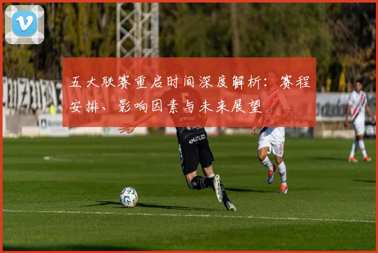 五大联赛重启时间深度解析:赛程安排、影响因素与未来展望